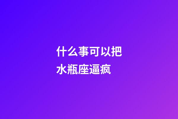 什么事可以把水瓶座逼疯