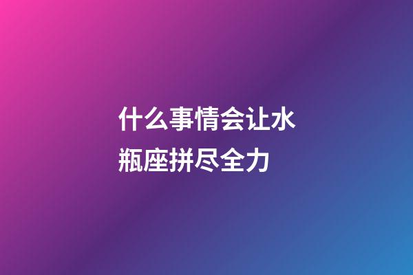 什么事情会让水瓶座拼尽全力-第1张-星座运势-玄机派