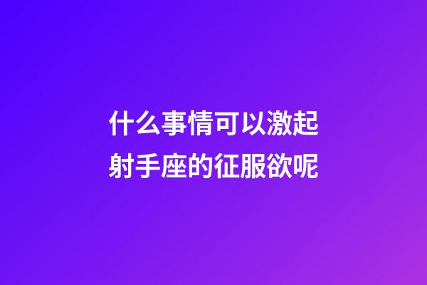 什么事情可以激起射手座的征服欲呢-第1张-星座运势-玄机派