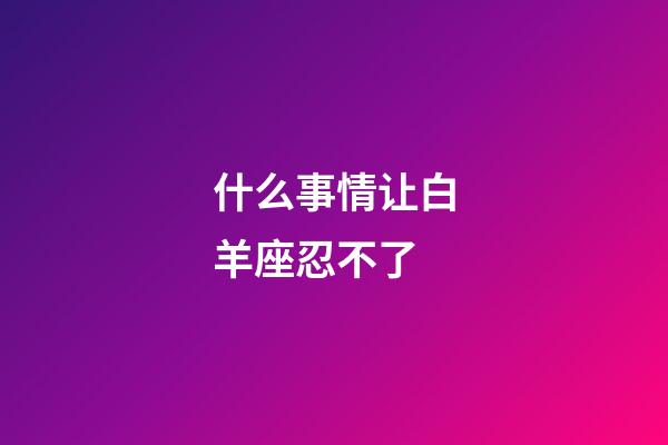 什么事情让白羊座忍不了-第1张-星座运势-玄机派