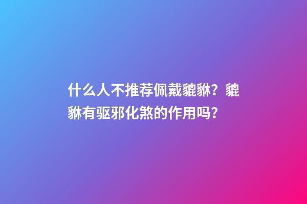 什么人不推荐佩戴貔貅？貔貅有驱邪化煞的作用吗？