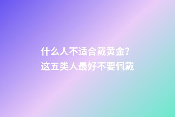 什么人不适合戴黄金？这五类人最好不要佩戴
