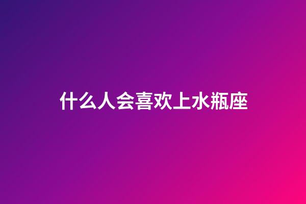 什么人会喜欢上水瓶座-第1张-星座运势-玄机派