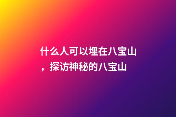 什么人可以埋在八宝山，探访神秘的八宝山-第1张-观点-玄机派