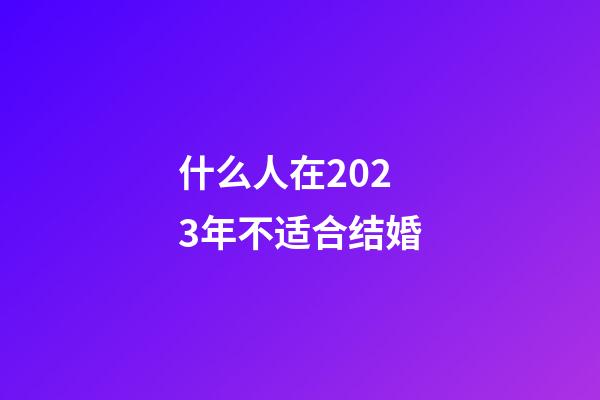 什么人在2023年不适合结婚