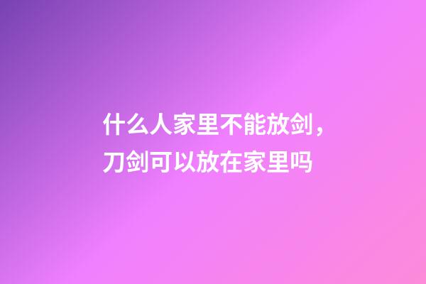 什么人家里不能放剑，刀剑可以放在家里吗