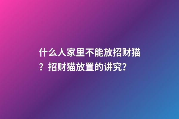 什么人家里不能放招财猫？招财猫放置的讲究？