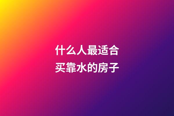 什么人最适合买靠水的房子