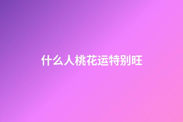 什么人桃花运特别旺