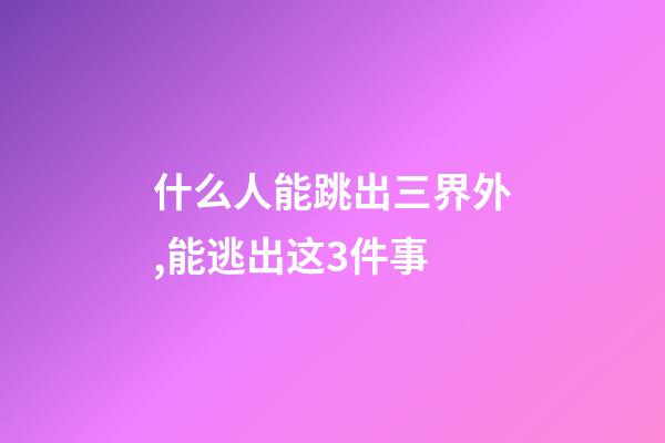 什么人能跳出三界外,能逃出这3件事-第1张-观点-玄机派