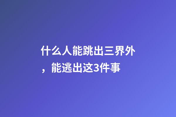 什么人能跳出三界外，能逃出这3件事-第1张-观点-玄机派