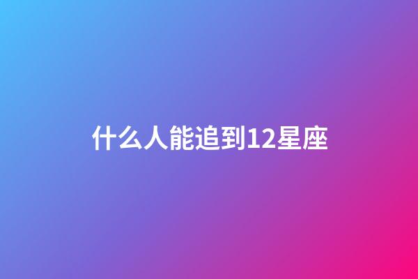 什么人能追到12星座-第1张-星座运势-玄机派