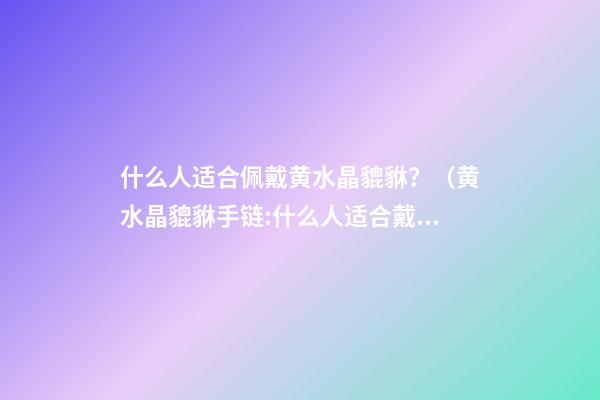 什么人适合佩戴黄水晶貔貅？（黄水晶貔貅手链:什么人适合戴呢?）