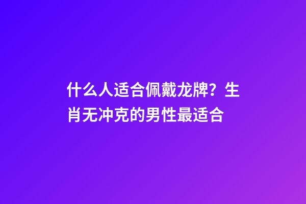 什么人适合佩戴龙牌？生肖无冲克的男性最适合