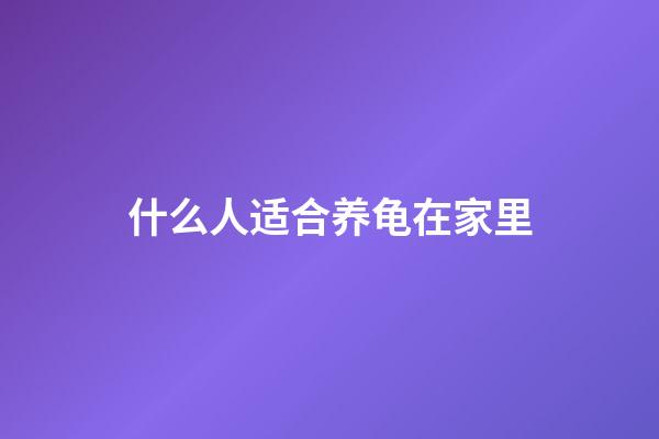 什么人适合养龟在家里