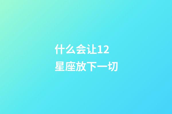 什么会让12星座放下一切-第1张-星座运势-玄机派