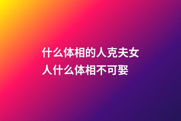 什么体相的人克夫?女人什么体相不可娶