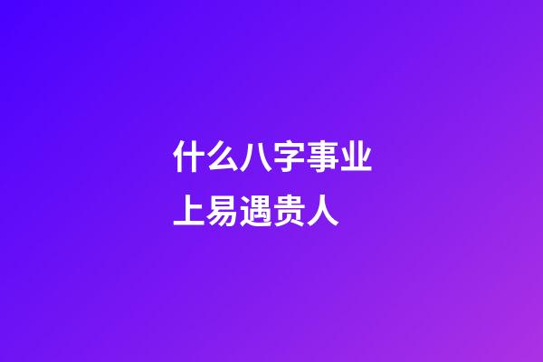 什么八字事业上易遇贵人