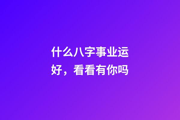 什么八字事业运好，看看有你吗