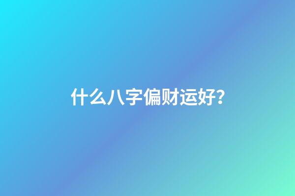 什么八字偏财运好？