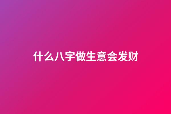 什么八字做生意会发财