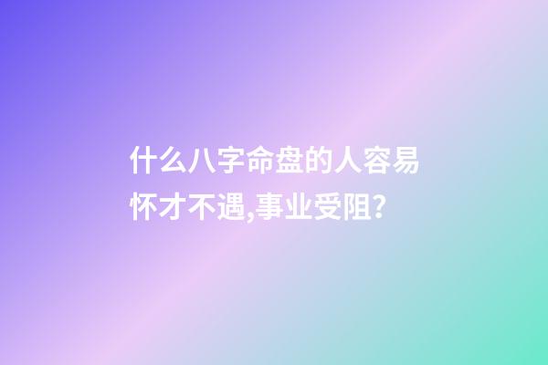 什么八字命盘的人容易怀才不遇,事业受阻？