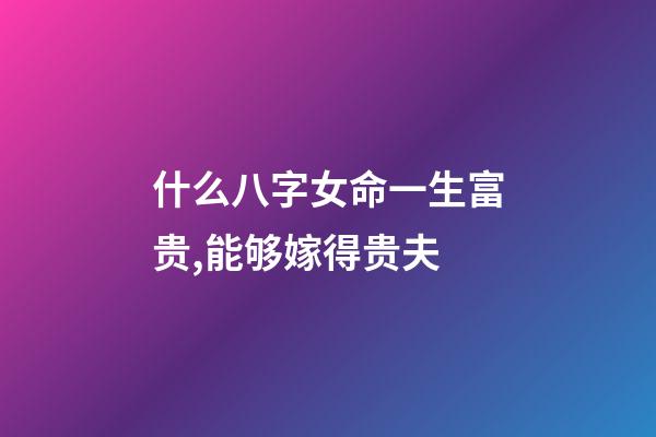 什么八字女命一生富贵,能够嫁得贵夫?