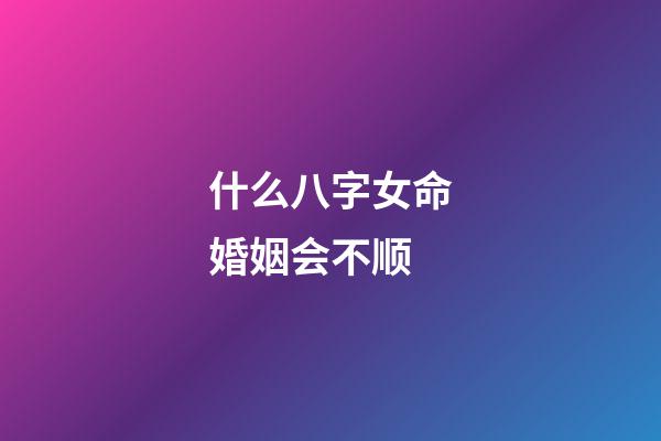什么八字女命婚姻会不顺