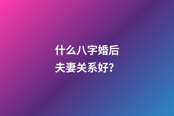 什么八字婚后夫妻关系好？