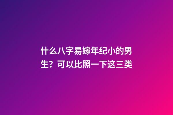 什么八字易嫁年纪小的男生？可以比照一下这三类