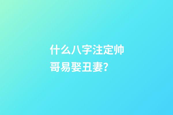 什么八字注定帅哥易娶丑妻？