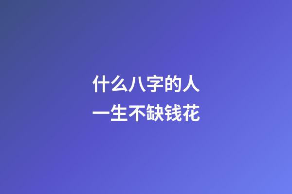 什么八字的人一生不缺钱花