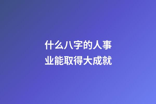 什么八字的人事业能取得大成就