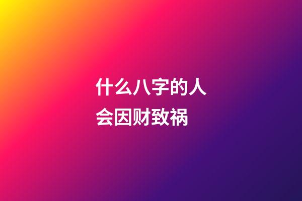 什么八字的人会因财致祸