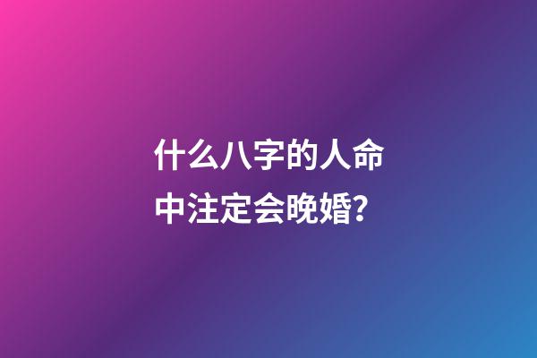 什么八字的人命中注定会晚婚？