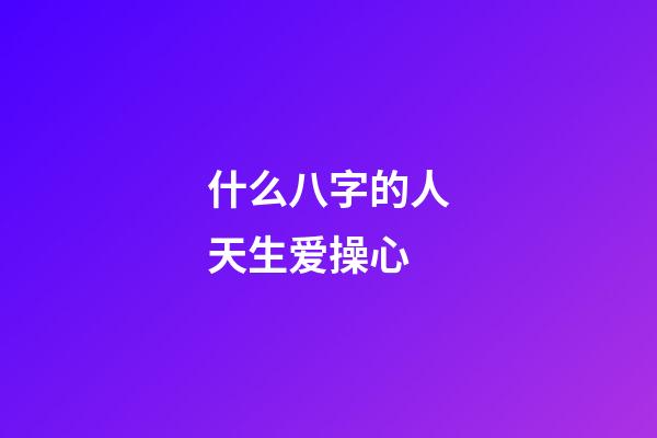 什么八字的人天生爱操心