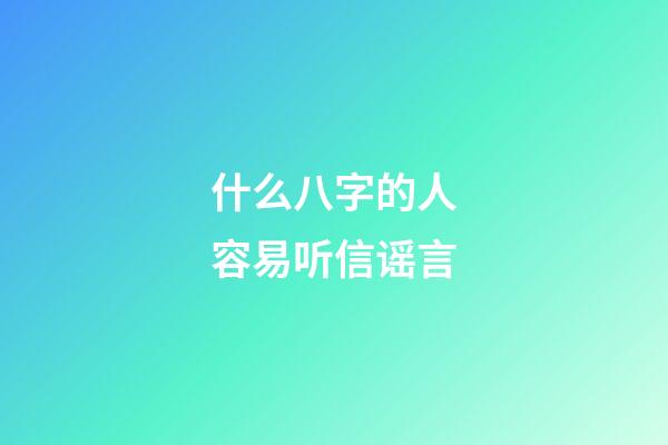 什么八字的人容易听信谣言