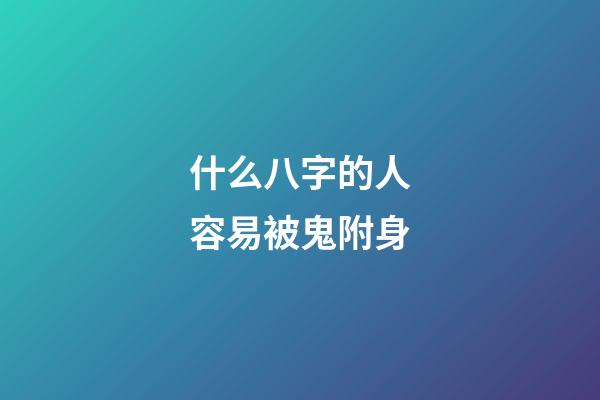 什么八字的人容易被鬼附身