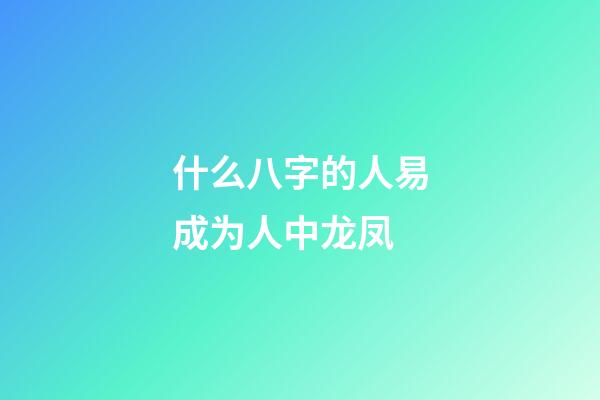 什么八字的人易成为人中龙凤