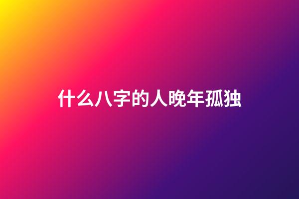 什么八字的人晚年孤独