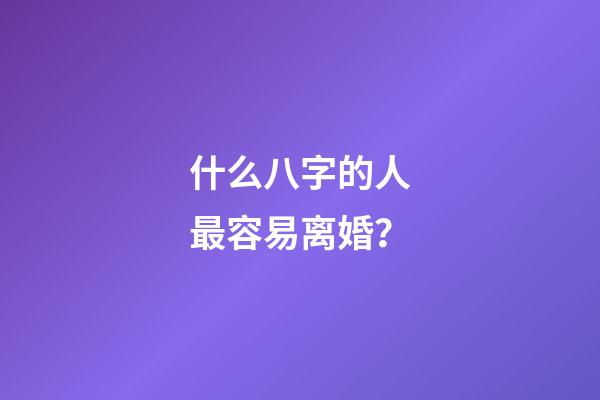 什么八字的人最容易离婚？
