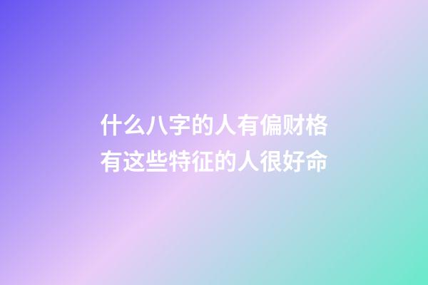 什么八字的人有偏财格?有这些特征的人很好命