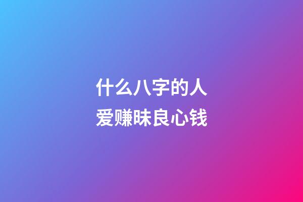 什么八字的人爱赚昧良心钱