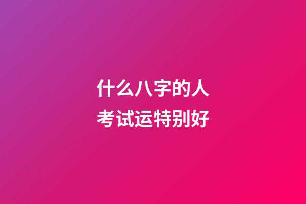 什么八字的人考试运特别好