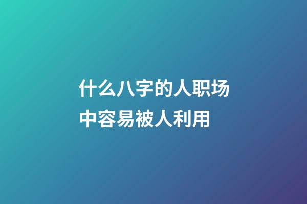 什么八字的人职场中容易被人利用
