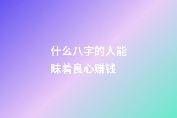 什么八字的人能昧着良心赚钱
