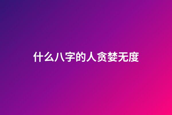 什么八字的人贪婪无度