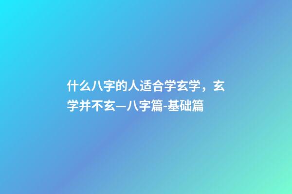 什么八字的人适合学玄学，玄学并不玄—八字篇-基础篇(三)-第1张-观点-玄机派