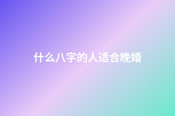 什么八字的人适合晚婚