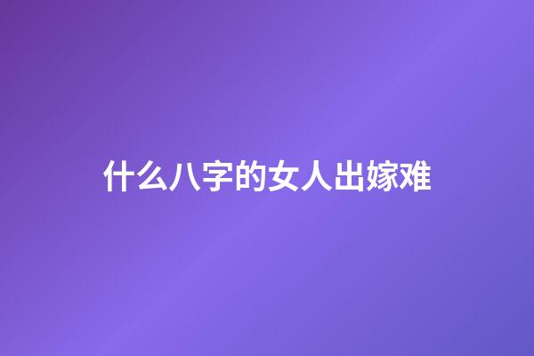 什么八字的女人出嫁难